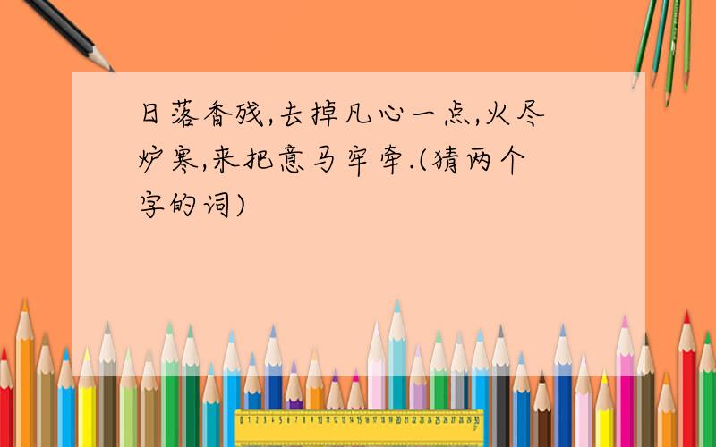 日落香残,去掉凡心一点,火尽炉寒,来把意马牢牵.(猜两个字的词)