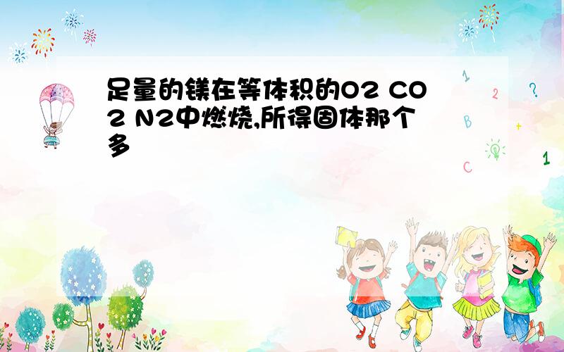 足量的镁在等体积的O2 CO2 N2中燃烧,所得固体那个多