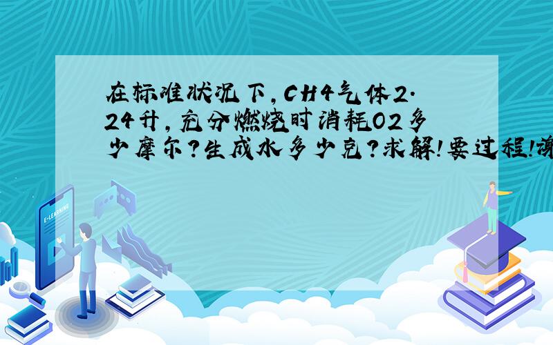 在标准状况下,CH4气体2.24升,充分燃烧时消耗O2多少摩尔?生成水多少克?求解!要过程!谢谢.