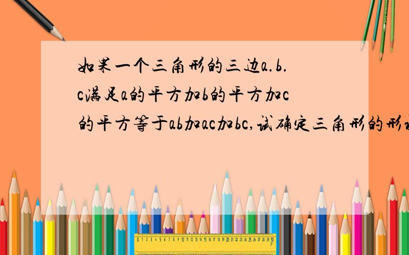 如果一个三角形的三边a.b.c满足a的平方加b的平方加c的平方等于ab加ac加bc,试确定三角形的形状.