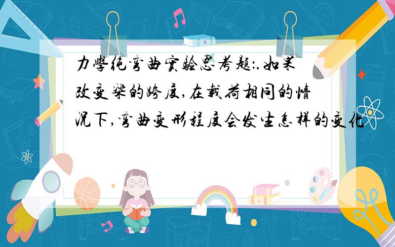 力学纯弯曲实验思考题：.如果改变梁的跨度,在载荷相同的情况下,弯曲变形程度会发生怎样的变化