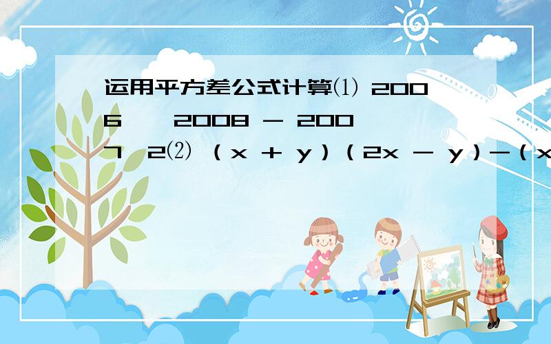 运用平方差公式计算⑴ 2006 * 2008 - 2007^2⑵ （x + y）（2x - y）-（x + 2y）（x