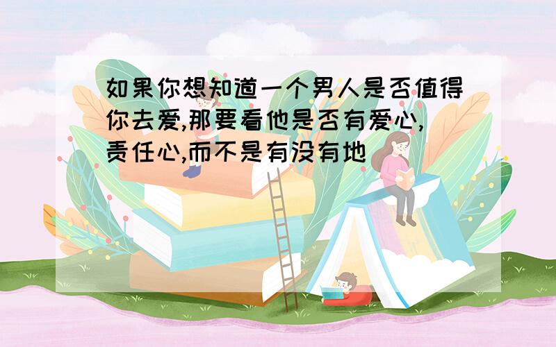 如果你想知道一个男人是否值得你去爱,那要看他是否有爱心,责任心,而不是有没有地