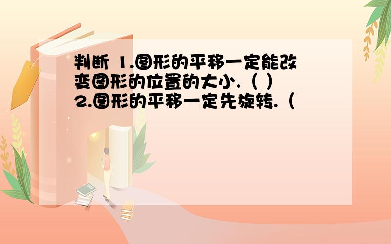 判断 1.图形的平移一定能改变图形的位置的大小.（ ） 2.图形的平移一定先旋转.（