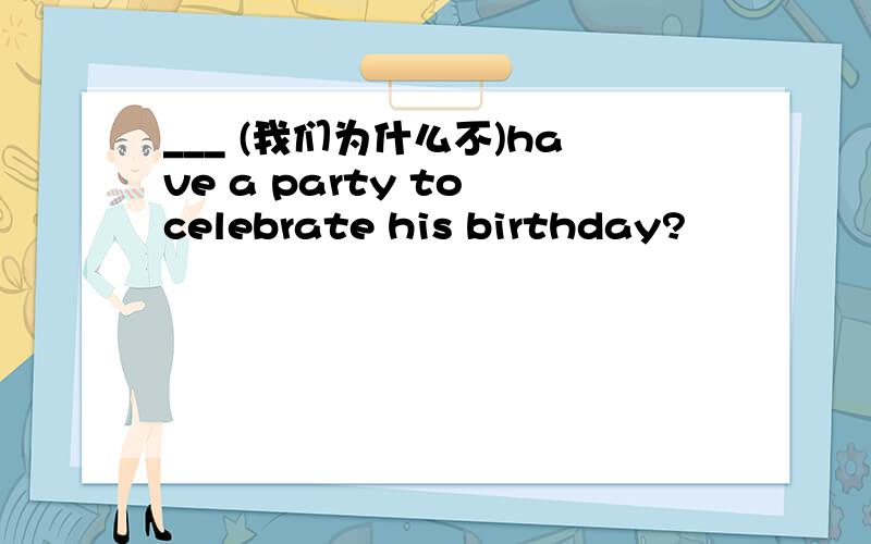 ___ (我们为什么不)have a party to celebrate his birthday?