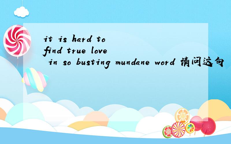 it is hard to find true love in so busting mundane word 请问这句