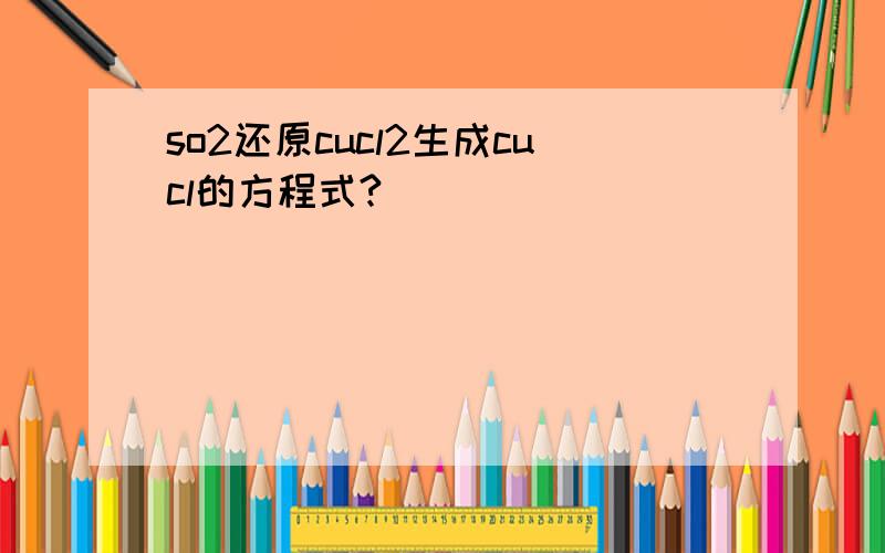 so2还原cucl2生成cucl的方程式?