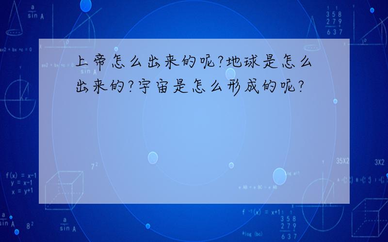 上帝怎么出来的呢?地球是怎么出来的?宇宙是怎么形成的呢?