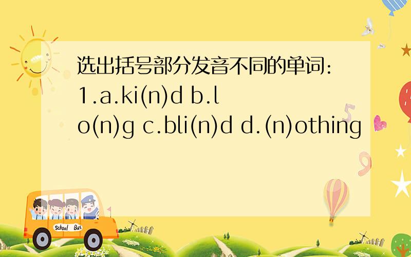 选出括号部分发音不同的单词:1.a.ki(n)d b.lo(n)g c.bli(n)d d.(n)othing