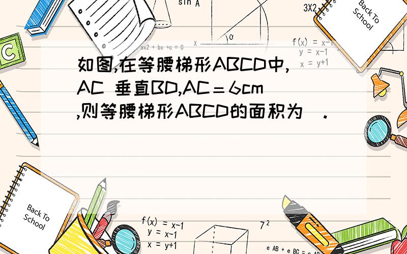 如图,在等腰梯形ABCD中,AC 垂直BD,AC＝6cm,则等腰梯形ABCD的面积为＿.