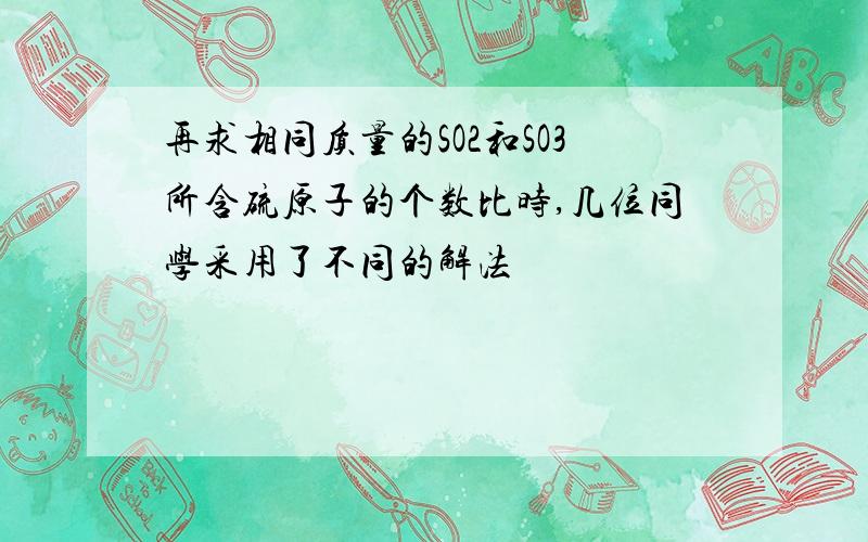 再求相同质量的SO2和SO3所含硫原子的个数比时,几位同学采用了不同的解法