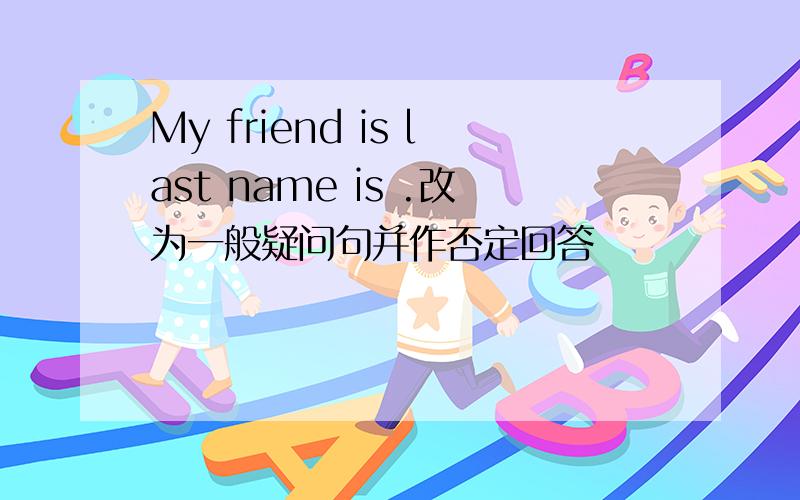 My friend is last name is .改为一般疑问句并作否定回答