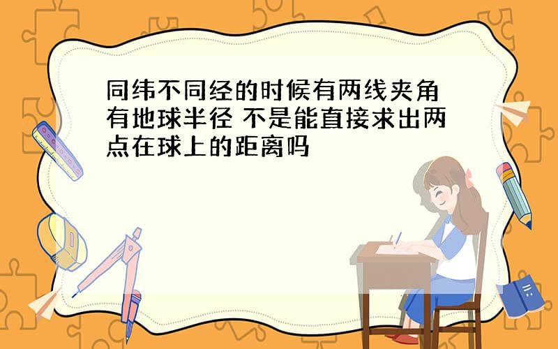 同纬不同经的时候有两线夹角 有地球半径 不是能直接求出两点在球上的距离吗