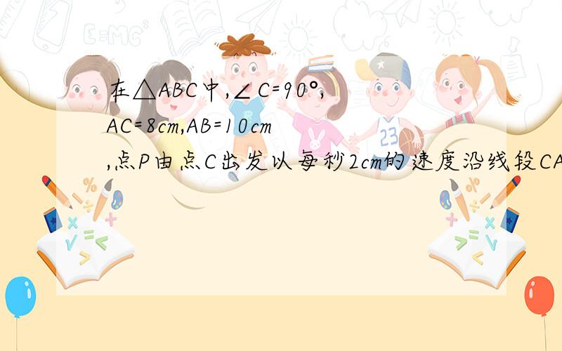 在△ABC中,∠C=90°,AC=8cm,AB=10cm,点P由点C出发以每秒2cm的速度沿线段CA 向点A运动（不运动