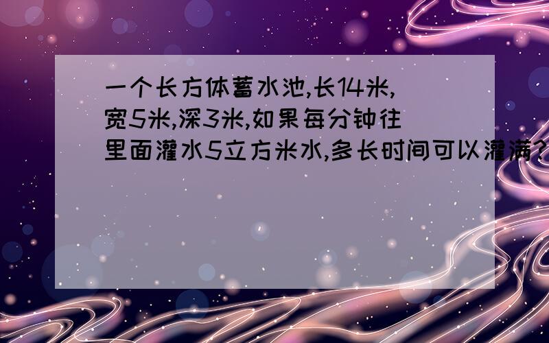 一个长方体蓄水池,长14米,宽5米,深3米,如果每分钟往里面灌水5立方米水,多长时间可以灌满?