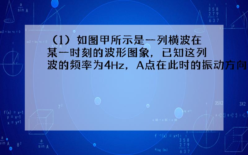 （1）如图甲所示是一列横波在某一时刻的波形图象，已知这列波的频率为4Hz，A点在此时的振动方向如图所示．则可以判断出这列