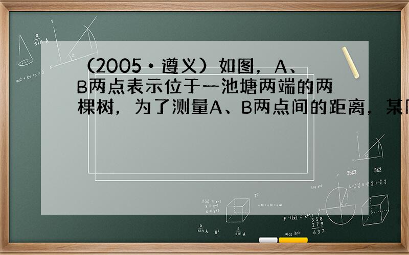 （2005•遵义）如图，A、B两点表示位于一池塘两端的两棵树，为了测量A、B两点间的距离，某同学先在地面上取一个可以直接