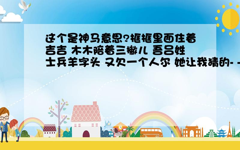 这个是神马意思?框框里面住着吉吉 木木陪着三撇儿 吾吕姓士兵羊字头 又欠一个人尔 她让我猜的- -