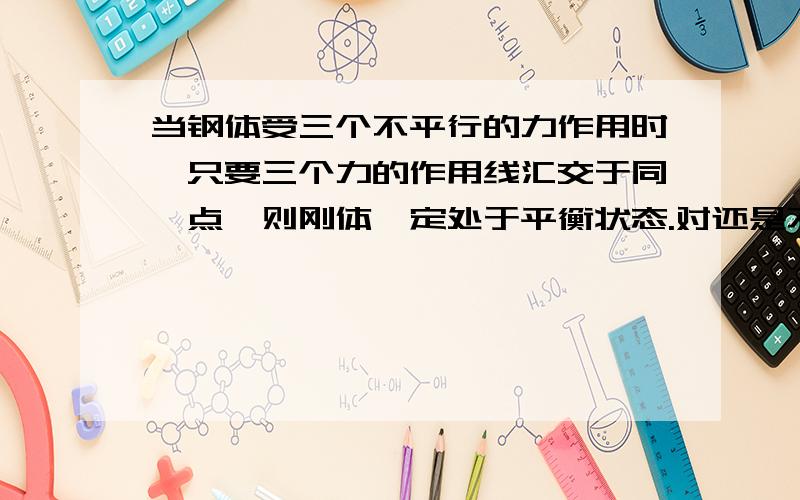 当钢体受三个不平行的力作用时,只要三个力的作用线汇交于同一点,则刚体一定处于平衡状态.对还是不对