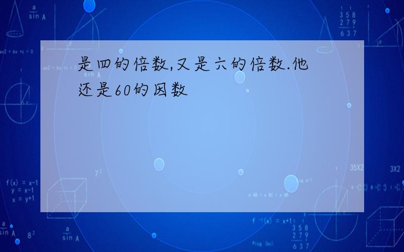 是四的倍数,又是六的倍数.他还是60的因数