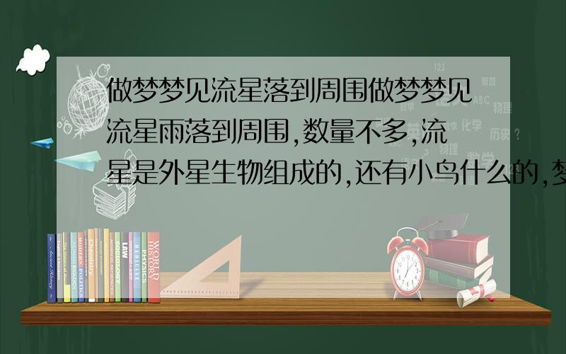 做梦梦见流星落到周围做梦梦见流星雨落到周围,数量不多,流星是外星生物组成的,还有小鸟什么的,梦里还跟朋友一起看的,后来在