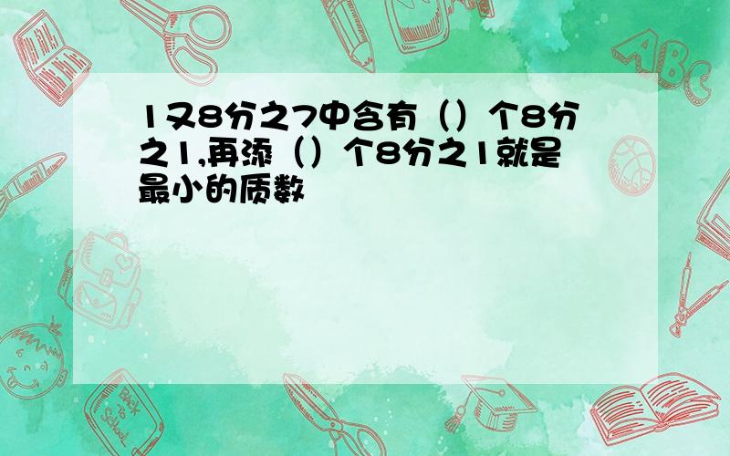 1又8分之7中含有（）个8分之1,再添（）个8分之1就是最小的质数