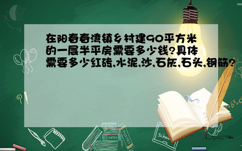 在阳春春湾镇乡村建90平方米的一层半平房需要多少钱?具体需要多少红砖,水泥,沙,石灰,石头,钢筋?