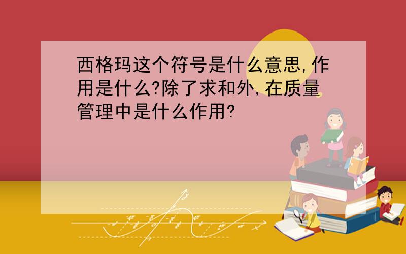 西格玛这个符号是什么意思,作用是什么?除了求和外,在质量管理中是什么作用?