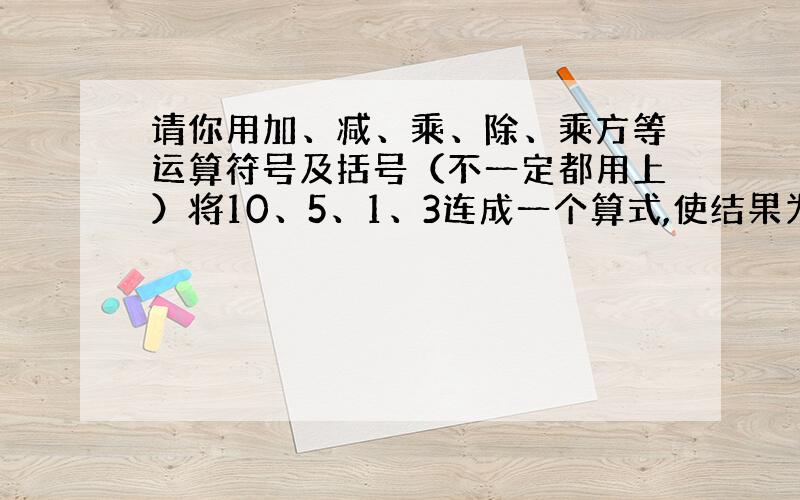 请你用加、减、乘、除、乘方等运算符号及括号（不一定都用上）将10、5、1、3连成一个算式,使结果为24,你的算式是?