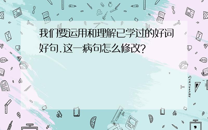 我们要运用和理解已学过的好词好句.这一病句怎么修改?