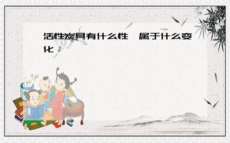 活性炭具有什么性,属于什么变化