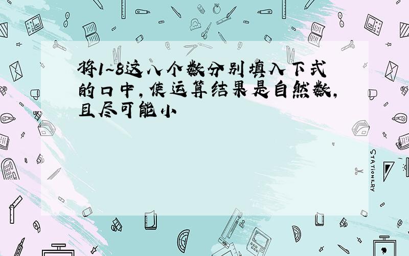 将1～8这八个数分别填入下式的口中,使运算结果是自然数,且尽可能小