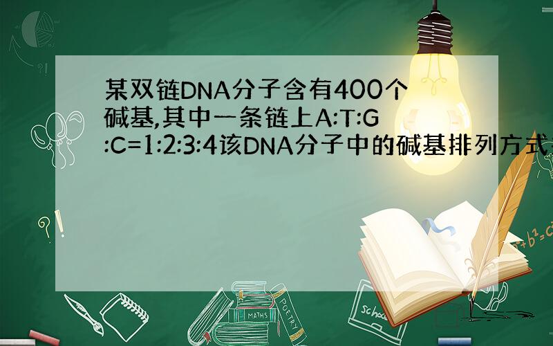 某双链DNA分子含有400个碱基,其中一条链上A:T:G:C=1:2:3:4该DNA分子中的碱基排列方式共有多少种,为什