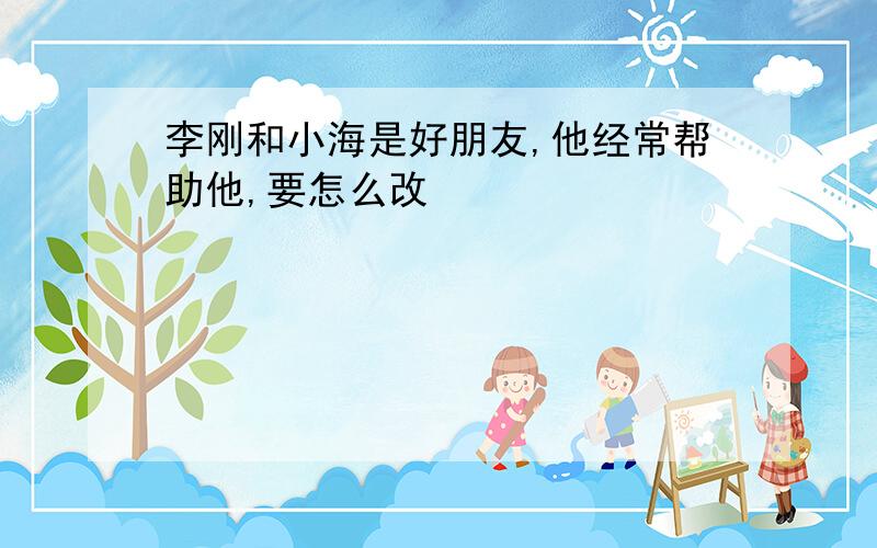 李刚和小海是好朋友,他经常帮助他,要怎么改