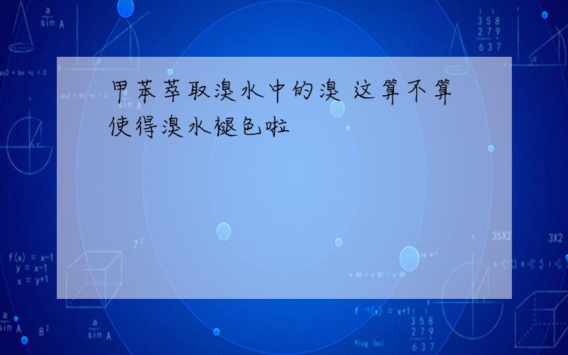 甲苯萃取溴水中的溴 这算不算使得溴水褪色啦