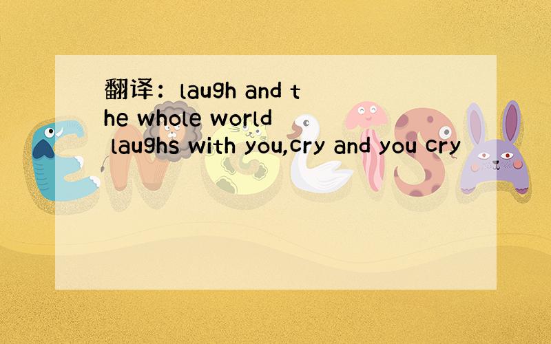 翻译：laugh and the whole world laughs with you,cry and you cry