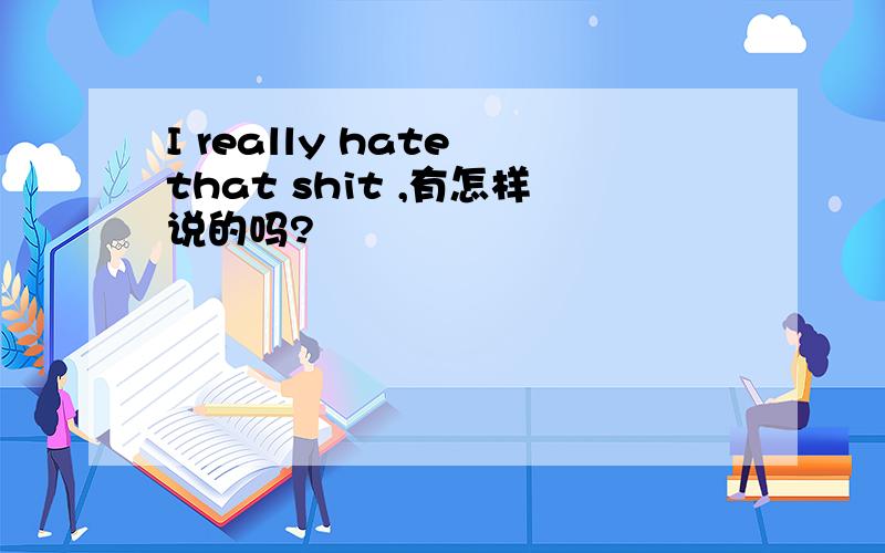 I really hate that shit ,有怎样说的吗?