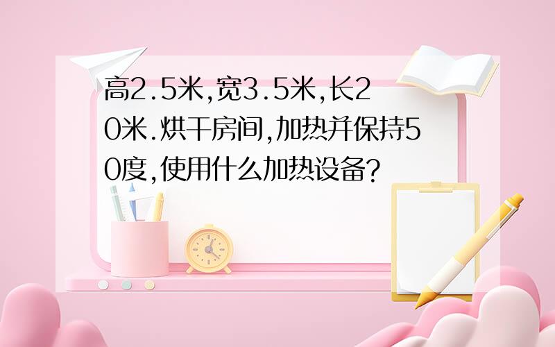 高2.5米,宽3.5米,长20米.烘干房间,加热并保持50度,使用什么加热设备?