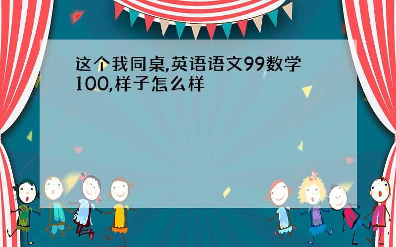 这个我同桌,英语语文99数学100,样子怎么样