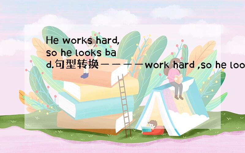 He works hard,so he looks bad.句型转换————work hard ,so he looks