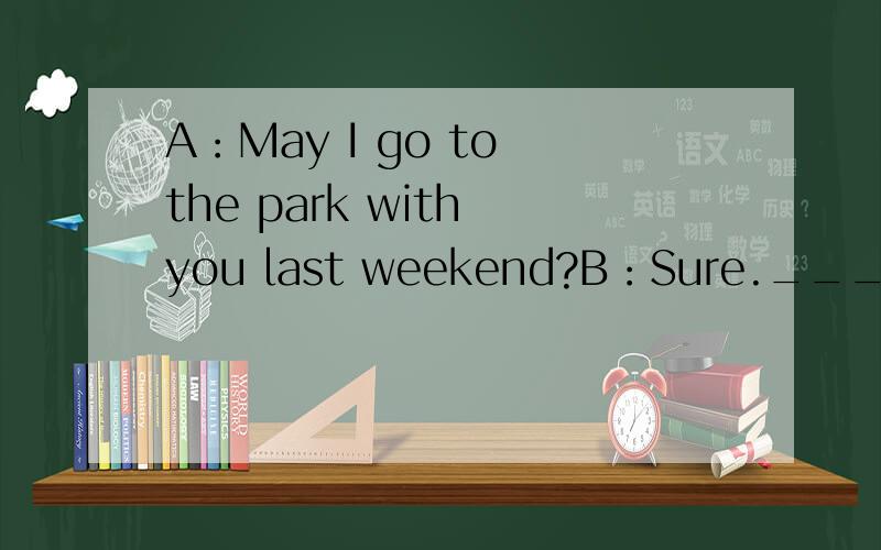 A：May I go to the park with you last weekend?B：Sure.________