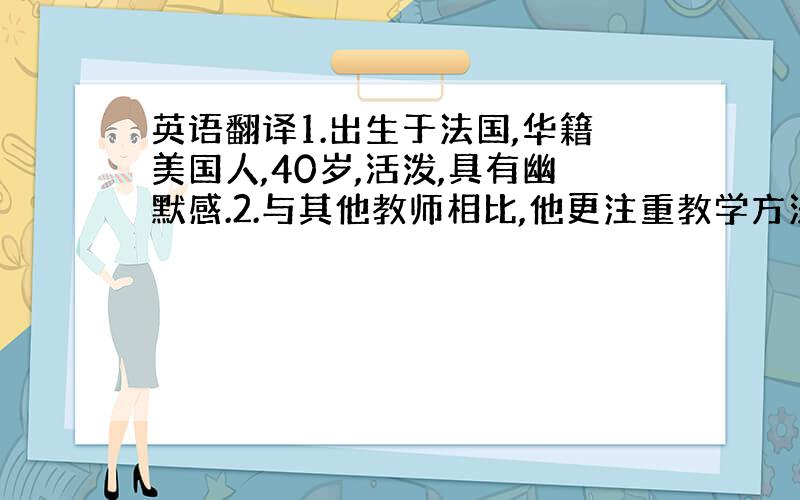 英语翻译1.出生于法国,华籍美国人,40岁,活泼,具有幽默感.2.与其他教师相比,他更注重教学方法,总想尽各种方法让他的