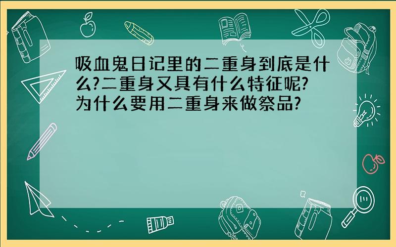 吸血鬼日记里的二重身到底是什么?二重身又具有什么特征呢?为什么要用二重身来做祭品?