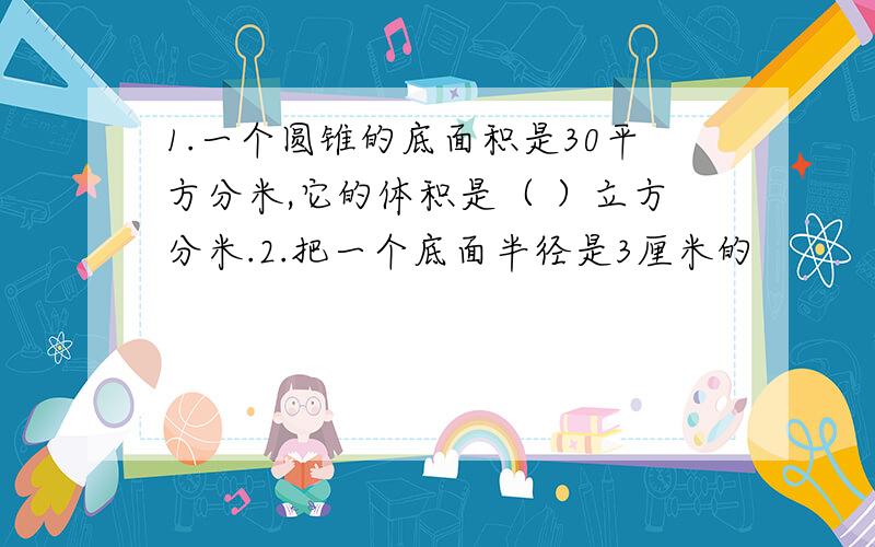 1.一个圆锥的底面积是30平方分米,它的体积是（ ）立方分米.2.把一个底面半径是3厘米的