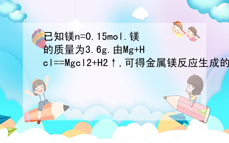 已知镁n=0.15mol.镁的质量为3.6g.由Mg+Hcl==Mgcl2+H2↑,可得金属镁反应生成的氢气的物质的量为