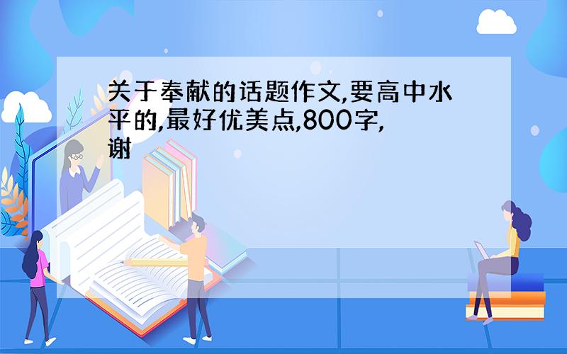 关于奉献的话题作文,要高中水平的,最好优美点,800字,谢