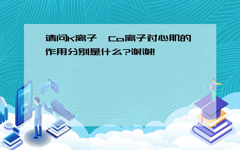 请问K离子、Ca离子对心肌的作用分别是什么?谢谢!