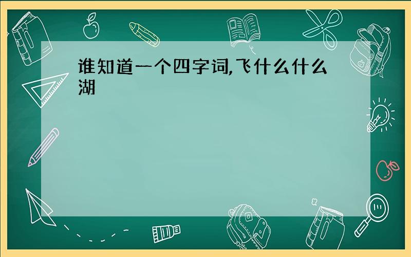 谁知道一个四字词,飞什么什么湖