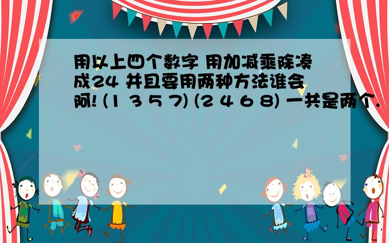 用以上四个数字 用加减乘除凑成24 并且要用两种方法谁会阿! (1 3 5 7) (2 4 6 8) 一共是两个.