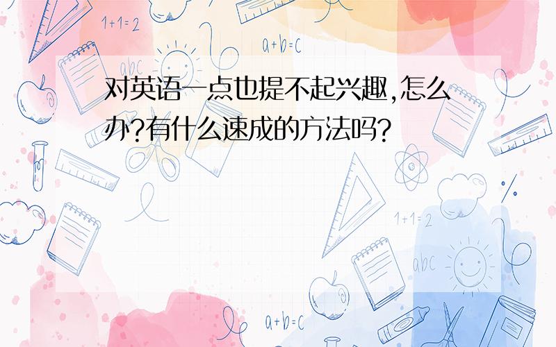 对英语一点也提不起兴趣,怎么办?有什么速成的方法吗?